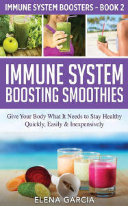 Title: Immune System Boosting Smoothies: Give Your Body What It Needs to Stay Healthy - Quickly, Easily & Inexpensively, Author: Elena Garcia