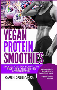Title: Vegan Protein Smoothies: Superfood Vegan Smoothie Recipes for Vibrant Health, Muscle Building & Optimal Nutrition, Author: Karen Greenvang