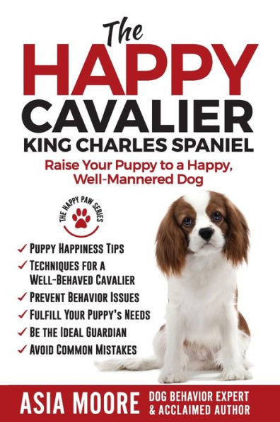 The Happy Cavalier King Charles Spaniel: Raise Your Puppy to a Happy, Well-Mannered dog