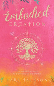 Title: Embodied Creation: The sensitive's way to consciously co-create, Author: Tara Jackson