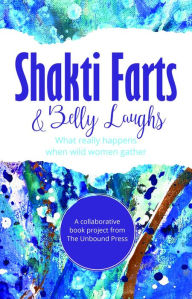 Title: Shakti Farts & Belly Laughs: What really happens when wild women gather, Author: The Unbound Press