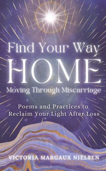 Find Your Way Home: Moving Through Miscarriage (Poems and Practices to Reclaim Your Light After Loss)