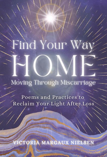 Find Your Way Home: Moving Through Miscarriage (Poems and Practices to Reclaim Your Light After Loss)