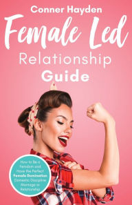 Title: Female Led Relationship Guide: How to Be a Femdom and Have the Perfect Female Domination Domestic Discipline Marriage or Relationship, Author: Conner Hayden