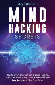 Title: Mind Hacking Secrets: How to Overcome Self-sabotaging Thinking, Master Your Focus and Live a Successful and Positive Life on Your Own Terms, Author: Jay Laurson