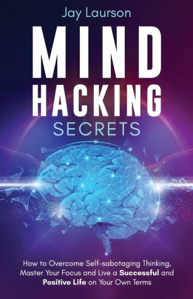 Mind Hacking Secrets: How to Overcome Self-sabotaging Thinking, Master Your Focus and Live a Successful Positive Life on Own Terms