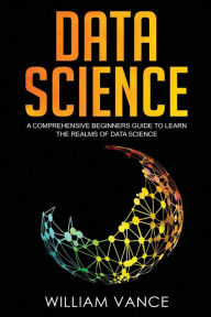 Title: Data Science: A Comprehensive Beginners Guide to Learn the Realms of Data Science, Author: William Vance