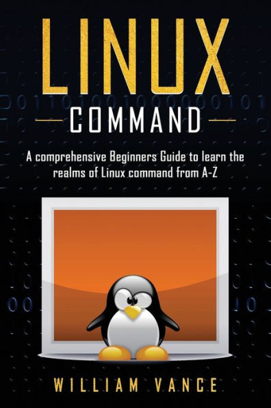 Linux Command: A Comprehensive Beginners Guide to Learn the Realms of Command from A-Z