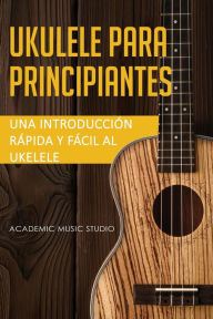Title: Ukelele para principiantes: Una introducciï¿½n rï¿½pida y fï¿½cil al ukelele, Author: Music Studio Academic
