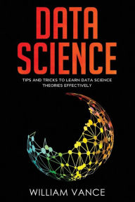 Title: Data Science: Tips and Tricks to Learn Data Science Theories Effectively, Author: William Vance