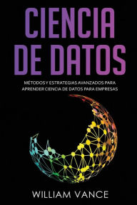 Title: Ciencia de Datos: Mï¿½todos y estrategias avanzados para aprender ciencia de datos para empresas, Author: William Vance