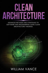 Title: Clean Architecture: Advanced Methods and Strategies to Software and Programming using Clean Architecture Theories, Author: William Vance