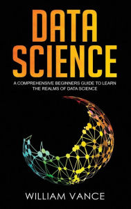 Title: Data Science: A Comprehensive Beginners Guide to Learn the Realms of Data Science, Author: William Vance