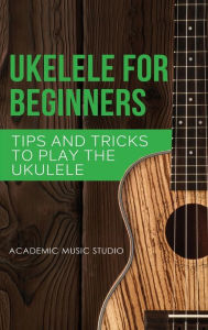 Title: Ukulele for Beginners: Tips and Tricks to Play the Ukulele, Author: Academic Music Studio
