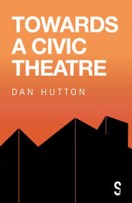 Title: Towards a Civic Theatre, Author: Dan Hutton