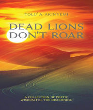 Title: Dead Lions Don't Roar: A Collection of Poetic Wisdom for the Discerning, Author: Tolu' A. Akinyemi