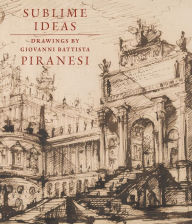 Title: Sublime Ideas: Drawings by Giovanni Battista Piranesi, Author: John Marciari