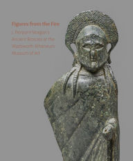 Text format books download Figures from the Fire: J. Pierpont Morgan's Ancient Bronzes at the Wadsworth Atheneum Museum of Art CHM 9781913645403
