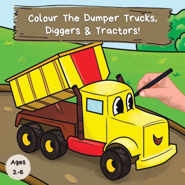 Colour the Dumper Trucks, Diggers & Tractors: A Fun Colouring Book For 2-6 Year Olds