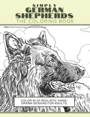 Simply German Shepherds: The Coloring Book: Color In 30 Realistic Hand-Drawn Designs For Adults. A creative and fun book for yourself and gift for German Shepherd dog lovers.