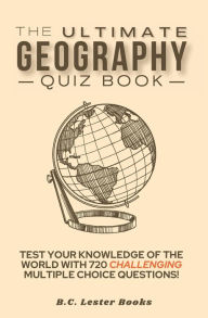 Title: The Ultimate Geography Quiz Book: Test Your Knowledge Of The World With 720 Challenging Multiple Choice Questions! A Great Gift For Kids And Adults., Author: B C Lester Books