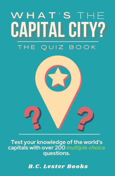 What's The Capital City? The Quiz Book: Test Your Knowledge Of The World's Capitals With over 200 Multiple Choice Questions! A Great Geography Gift For Kids And Adults.