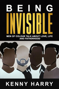 Title: Being Invisible: Men of Colour Talk About Love, Life, and Fatherhood, Author: Kenny Harry