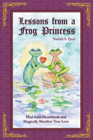 Title: Lessons from a Frog Princess: Heal from Heartbreak and Magically Manifest True Love, Author: Nazish S Qazi