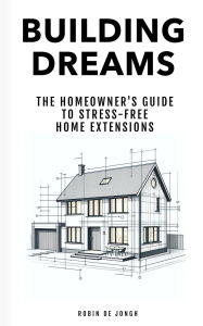 Title: Building Dreams: The Homeowner's Guide to Stress Free Home Extensions, Author: Robin de Jongh