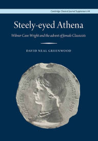 Title: Steely-Eyed Athena: Wilmer Cave Wright and the Advent of Female Classicists, Author: David Neal Greenwood