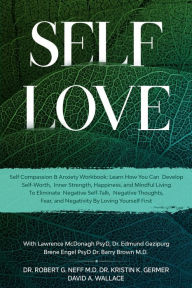 Self Love: Self Compassion & Anxiety Workbook: Learn How You Can Develop Self-Worth, Inner Strength, Happiness, and Mindful Living To Eliminate Negative Self-Talk, Negative Thoughts, and Fear