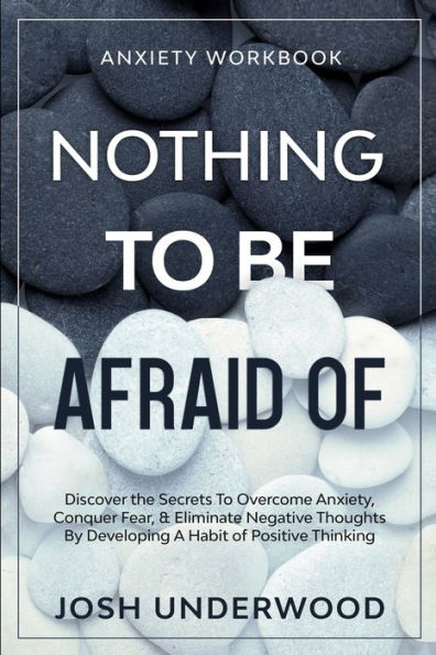 Anxiety Workbook: NOTHING TO BE AFRAID OF - Discover the Secrets To Overcome Anxiety, Conquer Fear, & Eliminate Negative Thoughts By Developing A Habit of Positive Thinking