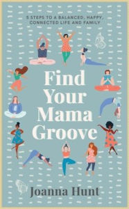 Title: Find Your Mama Groove: 5 Steps to a balanced, happy, connected life and family, Author: Joanna Hunt