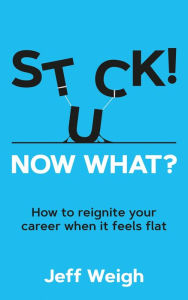 Title: Stuck! Now What?: How to reignite your career when it feels flat, Author: Jeff Weigh