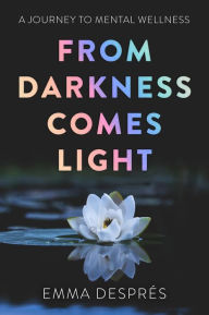 Title: From Darkness Comes Light - A Journey To Mental Wellness, Author: Emma Després