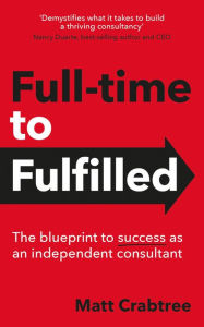 Title: Full-time to Fulfilled - The blueprint to success as an independent consultant, Author: Matt Crabtree