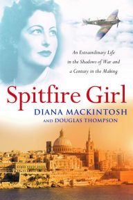 Title: Spitfire Girl: An extraordinary tale of courage in World War Two, Author: Diana Mackintosh and Douglas Thompson