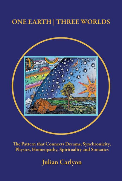 One Earth Three Worlds: The Pattern that Connects Dreams, Synchronicity, Physics, Homeopathy, Spirituality and Somatics