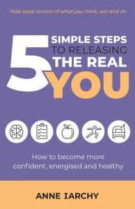 Title: 5 Simple Steps to Releasing the Real You: How to become more confident, energised and healthy, Author: Anne Iarchy