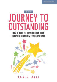 Title: Journey to Outstanding (Second Edition): How to break the glass ceiling of 'good' and create a genuinely outstanding school, Author: Sonia Gill