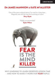 Title: Fear Is The Mind Killer: Why Learning to Learn deserves lesson time - and how to make it work for your pupils, Author: James Mannion