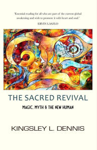 Title: THE SACRED REVIVAL: Magic, Myth & the New Human, Author: Kingsley L. Dennis