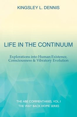 Life the Continuum: Explorations into Human Existence, Consciousness & Vibratory Evolution