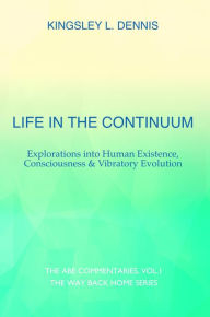 Title: Life in the Continuum: Explorations into Human Existence, Consciousness & Vibratory Evolution, Author: Kingsley L. Dennis