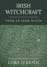 Title: Irish Witchcraft from an Irish Witch: True to the Heart, Author: Lora O'Brien