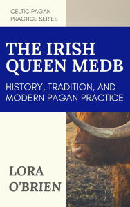 Title: The Irish Queen Medb: History, Tradition, and Modern Pagan Practice, Author: Lora O'Brien