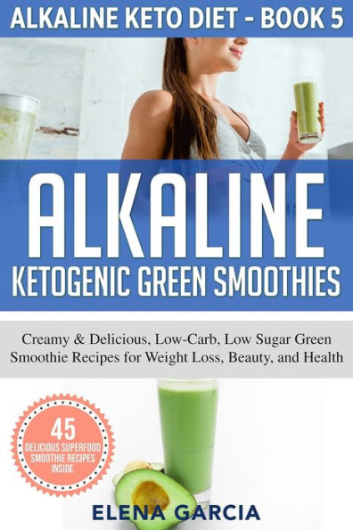 Alkaline Ketogenic Green Smoothies: Creamy & Delicious, Low-Carb, Low Sugar Green Smoothie Recipes for Weight Loss, Beauty and Health