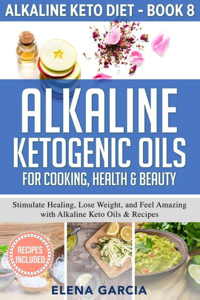 Alkaline Ketogenic Oils For Cooking, Health & Beauty: Stimulate Healing, Lose Weight and Feel Amazing with Keto Recipes