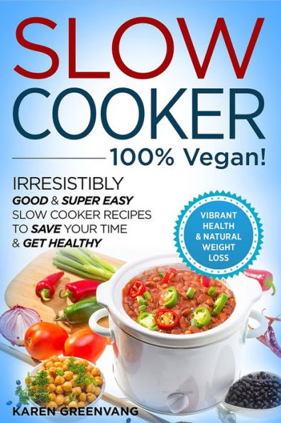 Slow Cooker - 100% VEGAN! Irresistibly Good & Super Easy Recipes to Save Your Time Get Healthy