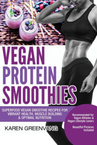 Title: Vegan Protein Smoothies: Superfood Vegan Smoothie Recipes for Vibrant Health, Muscle Building & Optimal Nutrition, Author: Karen Greenvang